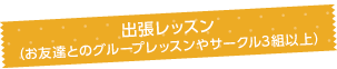 出張レッスン（お友達とのグループレッスンやサークル3組以上）