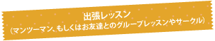 出張レッスン（マンツーマン、もしくはお友達とのグループレッスンやサークル）
