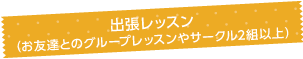 出張レッスン（お友達とのグループレッスンやサークル2組以上）